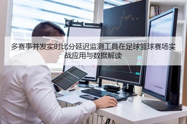 多赛事并发实时比分延迟监测工具在足球篮球赛场实战应用与数据解读